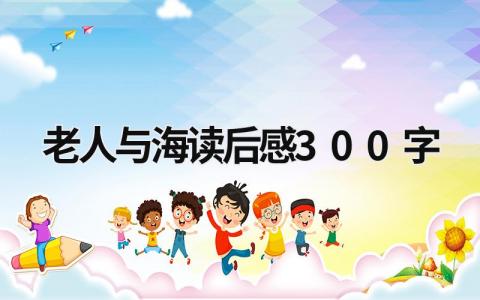 老人与海读后感300字 《老人与海》阅读感悟(10篇)