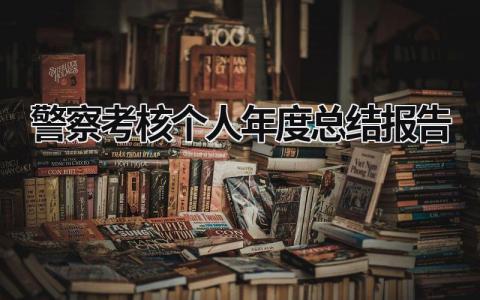 2023警察考核个人年度总结报告范文(精选7篇)