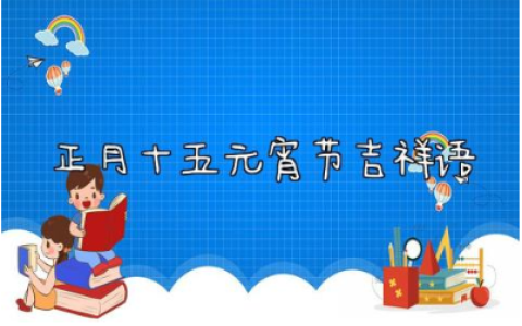2024正月十五元宵节吉祥语怎么写(精选130句)