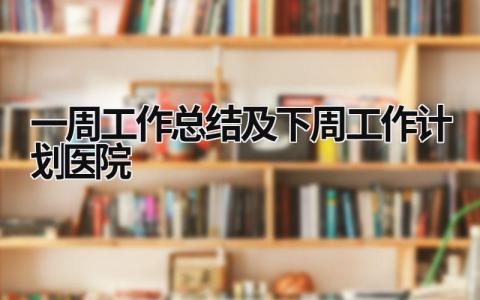 一周工作总结及下周工作计划医院(范文10篇)