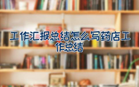 工作汇报总结怎么写药店工作总结（21篇）