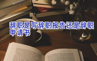 辞职是写辞职报告还是辞职申请书