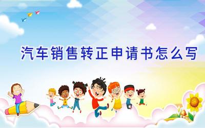 汽车销售转正申请书怎么写