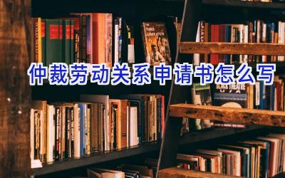 仲裁劳动关系申请书怎么写