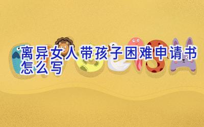 离异女人带孩子困难申请书怎么写