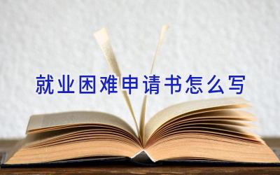 就业困难申请书怎么写
